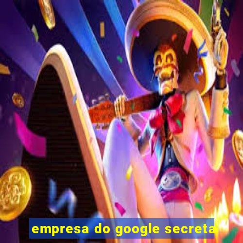 empresa do google secreta